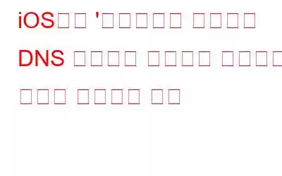 iOS에서 '네트워크가 암호화된 DNS 트래픽을 차단하고 있습니다' 오류를 수정하는 방법