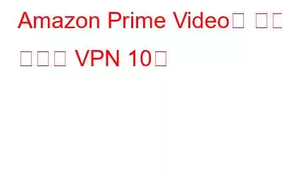 Amazon Prime Video를 위한 최고의 VPN 10개