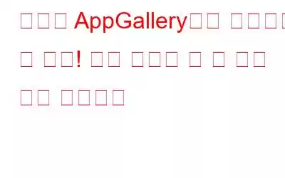 화웨이 AppGallery에서 악성코드 앱 발견! 여기 당신이 할 수 있는 일이 있습니다