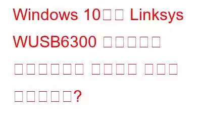 Windows 10에서 Linksys WUSB6300 드라이버를 다운로드하고 설치하는 방법은 무엇입니까?