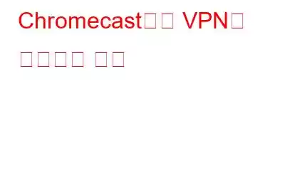 Chromecast에서 VPN을 설정하는 방법