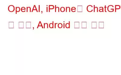 OpenAI, iPhone용 ChatGPT 앱 출시, Android 출시 임박